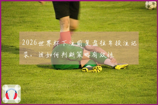 2026世界杯下注前复盘往年投注记录，该如何判断策略有效性