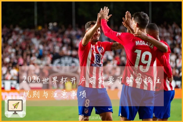 2026世界杯开户前需要了解的投注规则与注意事项