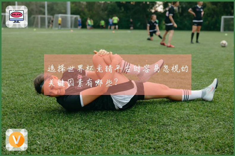 选择世界杯竞猜平台时容易忽视的关键因素有哪些？