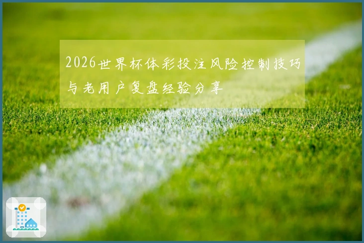 2026世界杯体彩投注风险控制技巧与老用户复盘经验分享