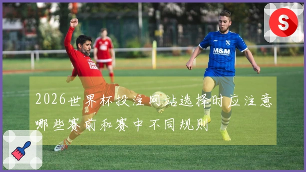 2026世界杯投注网站选择时应注意哪些赛前和赛中不同规则