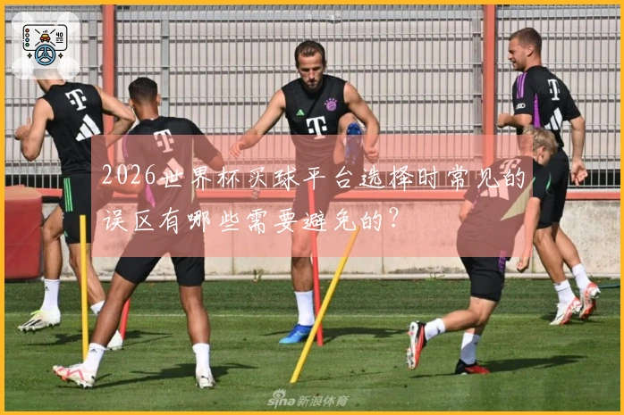 2026世界杯买球平台选择时常见的误区有哪些需要避免的？