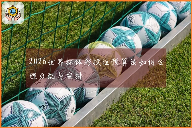 2026世界杯体彩投注预算该如何合理分配与安排