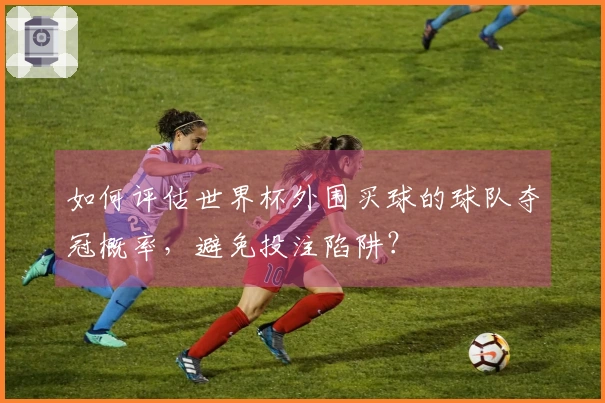 如何评估世界杯外围买球的球队夺冠概率，避免投注陷阱？