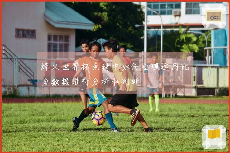 烽火世界杯竞猜中如何合理运用比分数据进行分析和判断