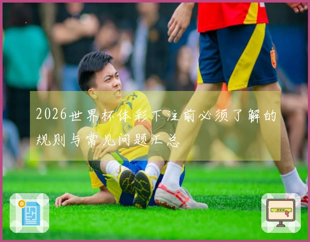 2026世界杯体彩下注前必须了解的规则与常见问题汇总