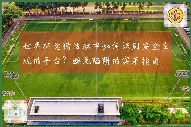 世界杯竞猜活动中如何识别安全合规的平台？避免陷阱的实用指南
