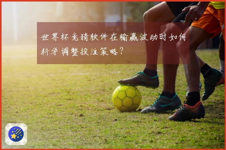 世界杯竞猜软件在输赢波动时如何科学调整投注策略？