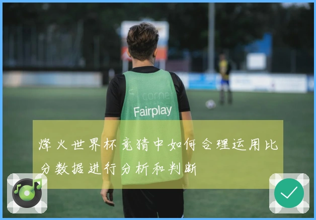 烽火世界杯竞猜中如何合理运用比分数据进行分析和判断