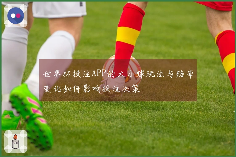 世界杯投注APP的大小球玩法与赔率变化如何影响投注决策