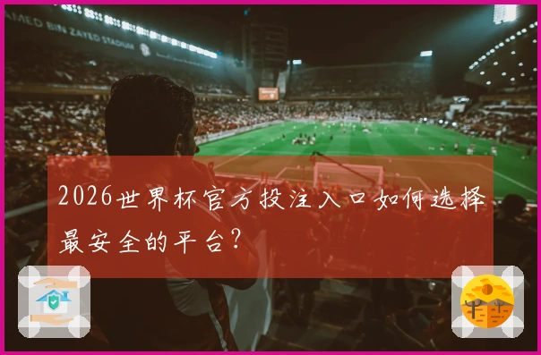 2026世界杯官方投注入口如何选择最安全的平台？
