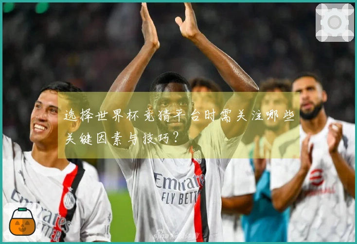 选择世界杯竞猜平台时需关注哪些关键因素与技巧？