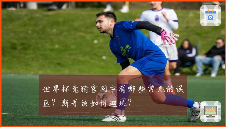 世界杯竞猜官网中有哪些常见的误区？新手该如何避坑？