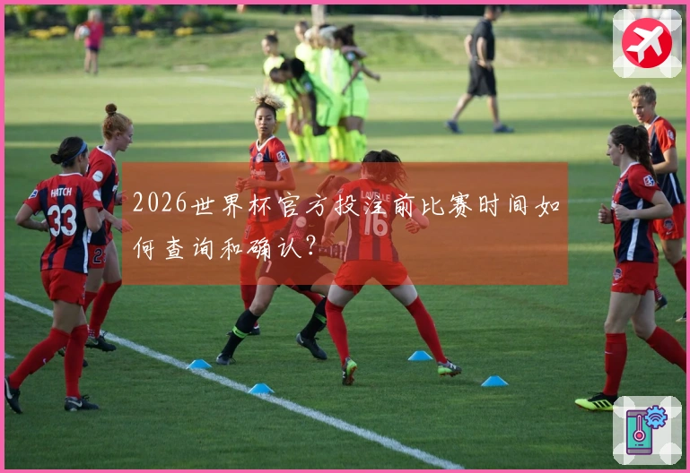 2026世界杯官方投注前比赛时间如何查询和确认？