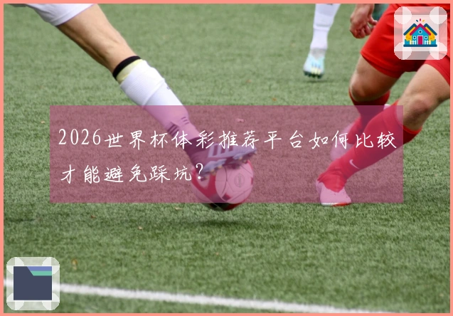 2026世界杯体彩推荐平台如何比较才能避免踩坑？