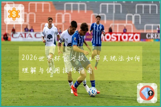2026世界杯官方投注串关玩法如何理解与使用技巧指南