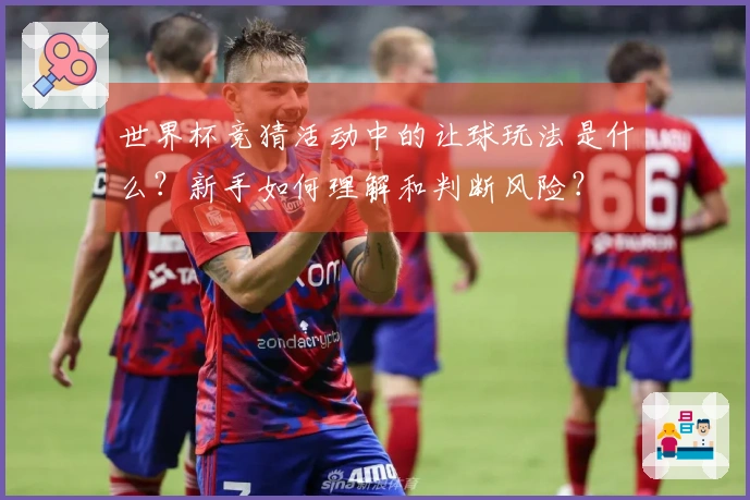 世界杯竞猜活动中的让球玩法是什么？新手如何理解和判断风险？