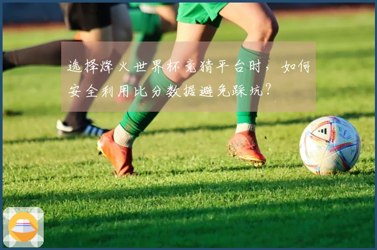 选择烽火世界杯竞猜平台时，如何安全利用比分数据避免踩坑？