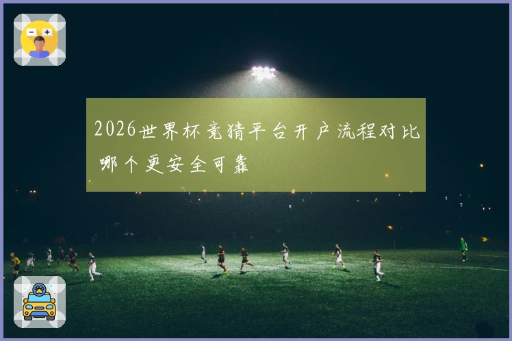 2026世界杯竞猜平台开户流程对比 哪个更安全可靠