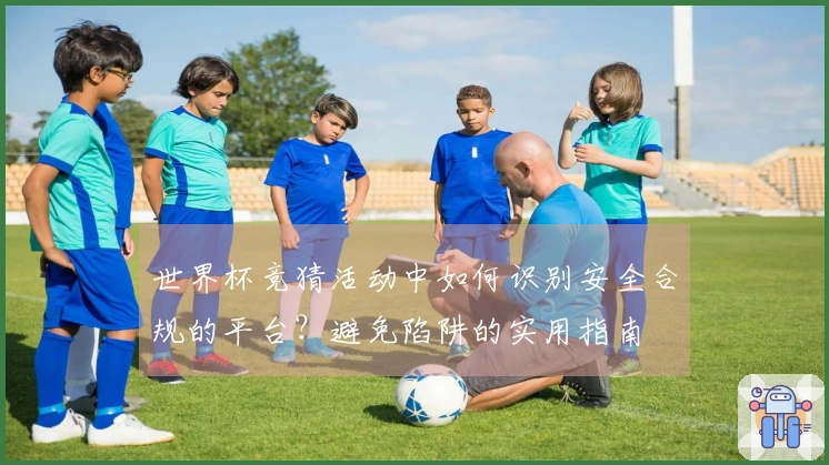 世界杯竞猜活动中如何识别安全合规的平台？避免陷阱的实用指南