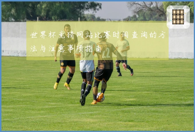 世界杯竞猜网站比赛时间查询的方法与注意事项指南