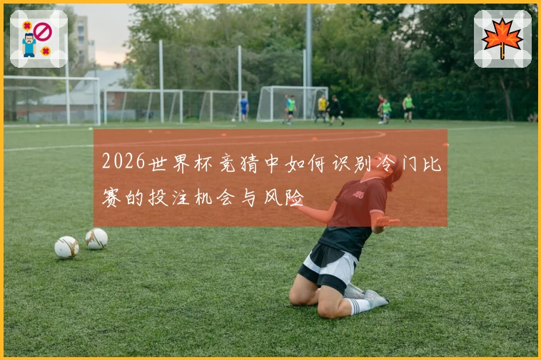 2026世界杯竞猜中如何识别冷门比赛的投注机会与风险