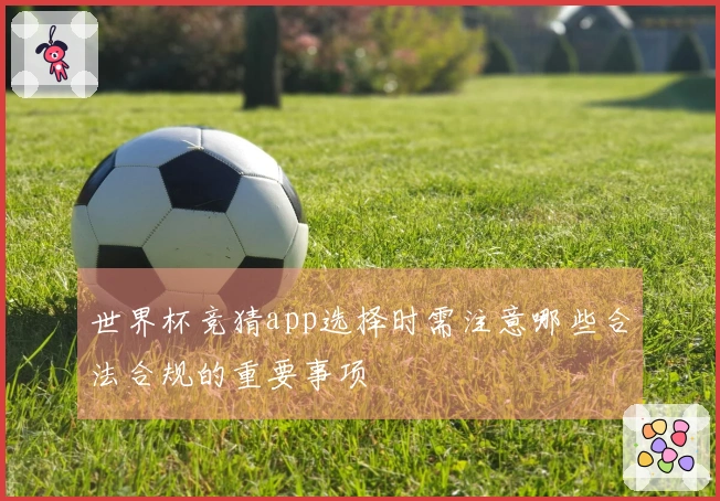 世界杯竞猜app选择时需注意哪些合法合规的重要事项