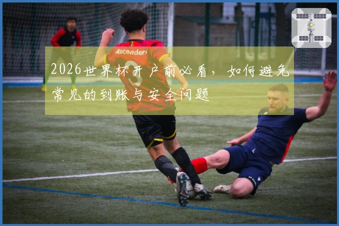2026世界杯开户前必看，如何避免常见的到账与安全问题