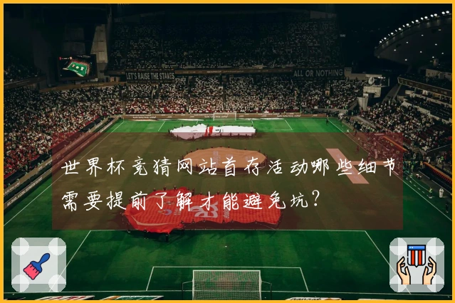 世界杯竞猜网站首存活动哪些细节需要提前了解才能避免坑？