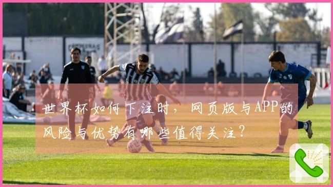 世界杯如何下注时，网页版与APP的风险与优势有哪些值得关注？