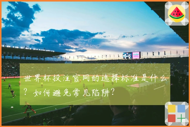 世界杯投注官网的选择标准是什么？如何避免常见陷阱？