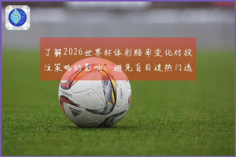 了解2026世界杯体彩赔率变化对投注策略的影响，避免盲目追热门选项