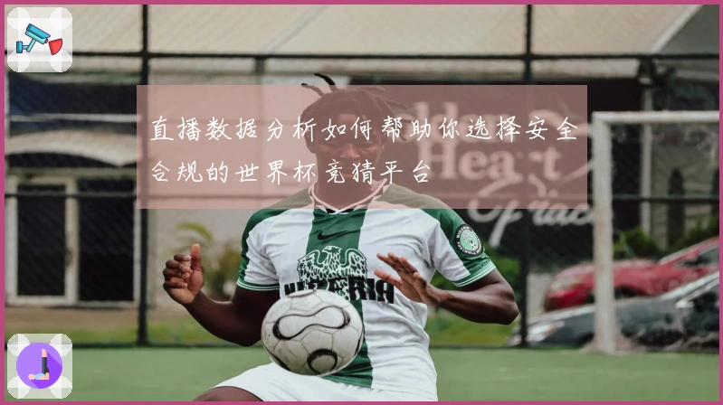 直播数据分析如何帮助你选择安全合规的世界杯竞猜平台