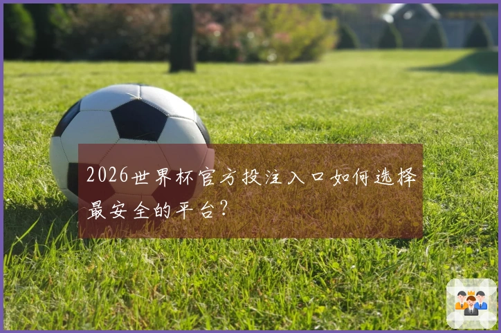 2026世界杯官方投注入口如何选择最安全的平台？