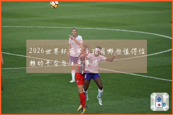 2026世界杯冠军竞猜有哪些值得信赖的平台与注意事项