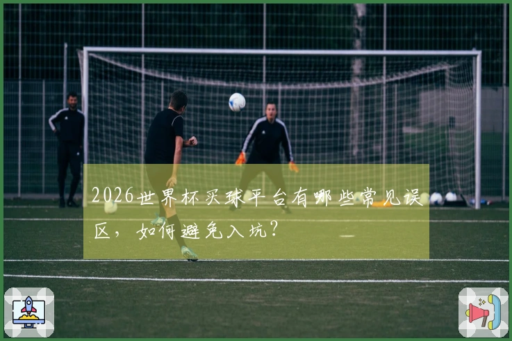 2026世界杯买球平台有哪些常见误区，如何避免入坑？