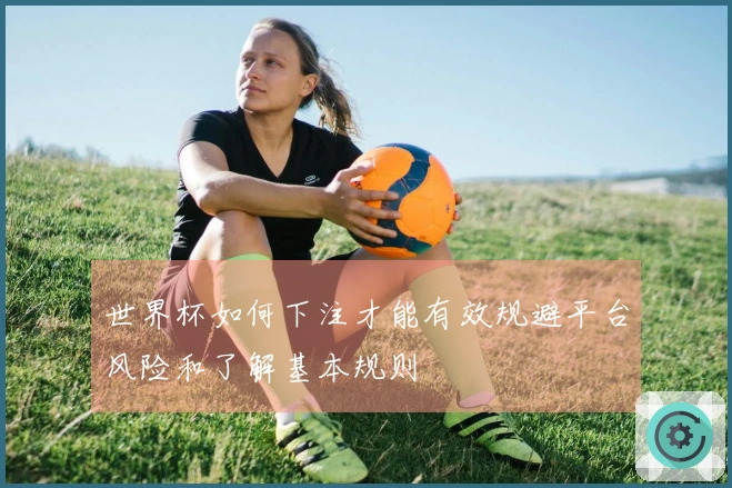 世界杯如何下注才能有效规避平台风险和了解基本规则