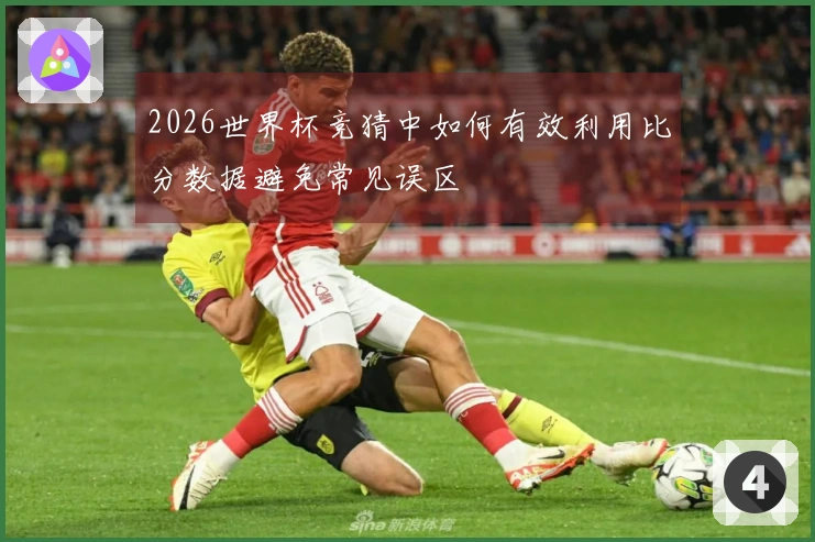 2026世界杯竞猜中如何有效利用比分数据避免常见误区