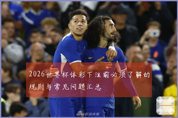 2026世界杯体彩下注前必须了解的规则与常见问题汇总