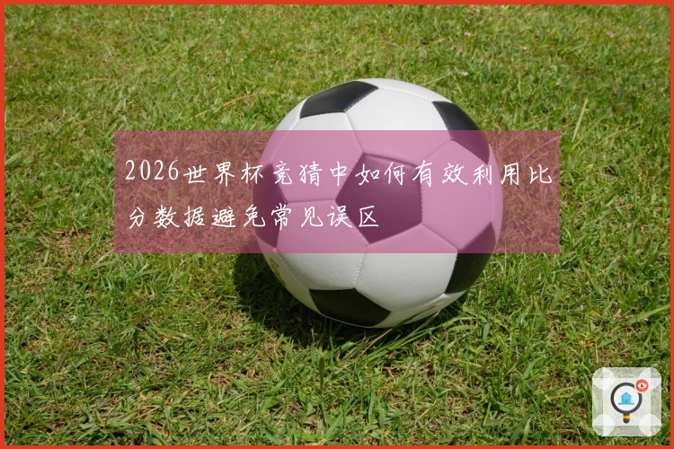 2026世界杯竞猜中如何有效利用比分数据避免常见误区