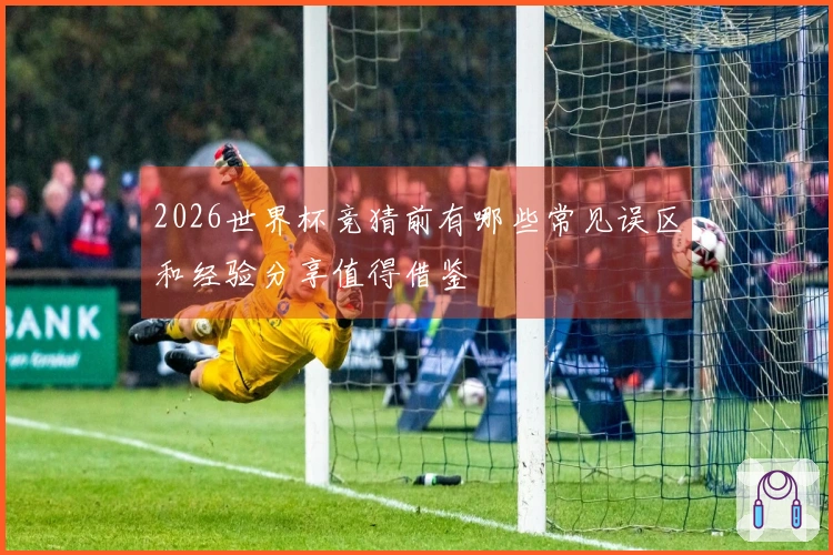 2026世界杯竞猜前有哪些常见误区和经验分享值得借鉴
