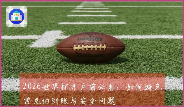 2026世界杯开户前必看，如何避免常见的到账与安全问题