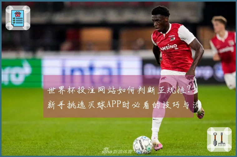 世界杯投注网站如何判断正规性？新手挑选买球APP时必看的技巧与流程