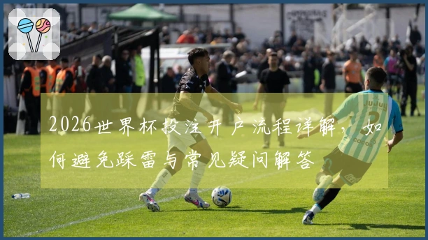 2026世界杯投注开户流程详解，如何避免踩雷与常见疑问解答