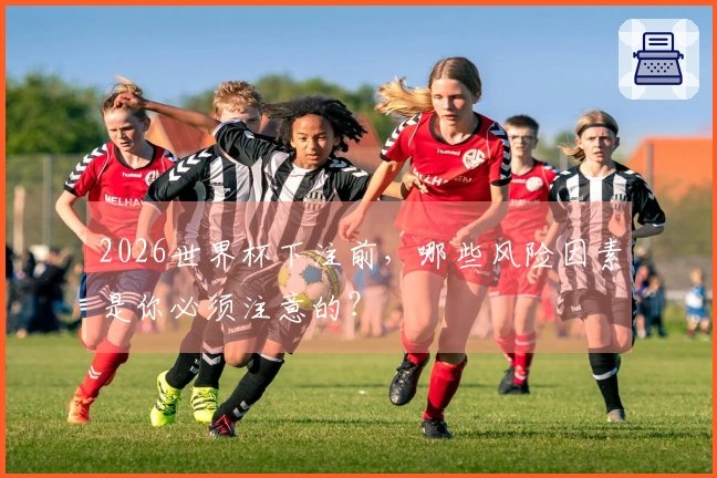 2026世界杯下注前，哪些风险因素是你必须注意的？