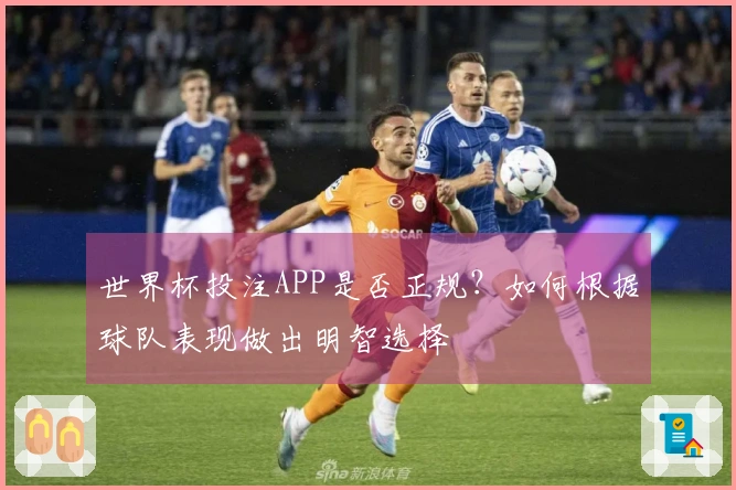 世界杯投注APP是否正规？如何根据球队表现做出明智选择