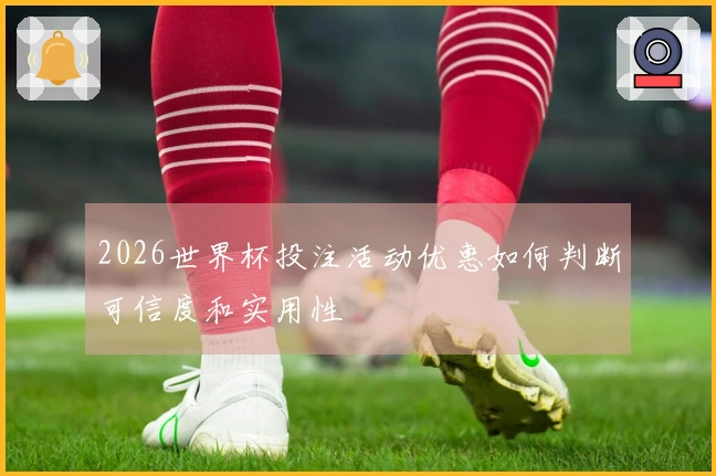 2026世界杯投注活动优惠如何判断可信度和实用性