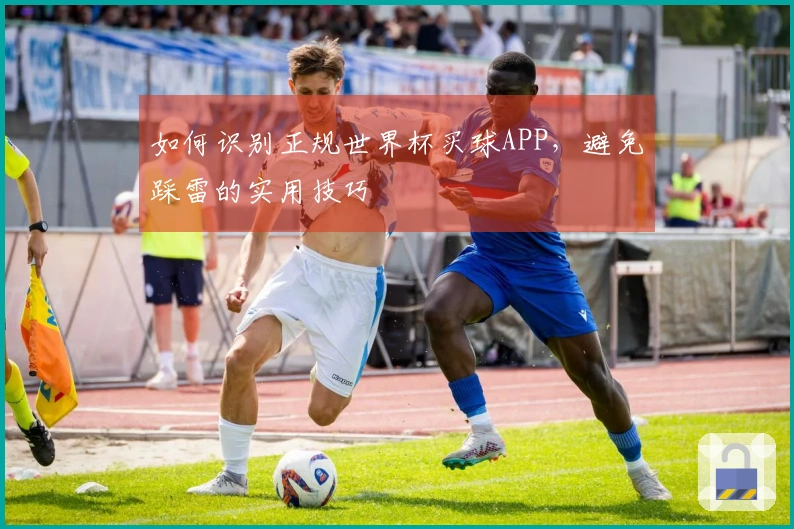 如何识别正规世界杯买球APP，避免踩雷的实用技巧
