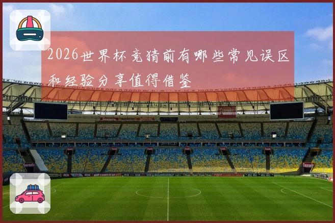 2026世界杯竞猜前有哪些常见误区和经验分享值得借鉴