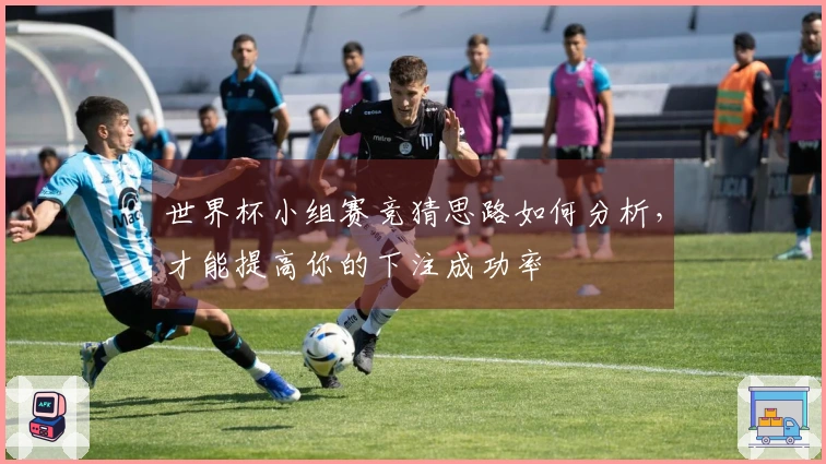 世界杯小组赛竞猜思路如何分析，才能提高你的下注成功率